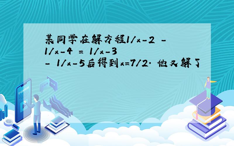 某同学在解方程1/x-2 -1/x-4 = 1/x-3 - 1/x-5后得到x=7/2. 他又解了