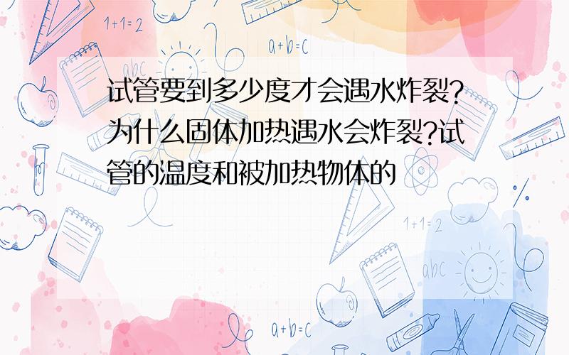 试管要到多少度才会遇水炸裂?为什么固体加热遇水会炸裂?试管的温度和被加热物体的