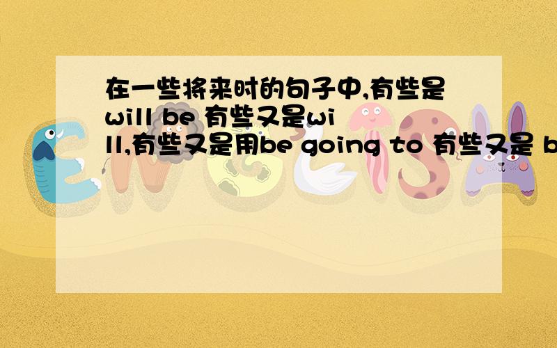 在一些将来时的句子中,有些是will be 有些又是will,有些又是用be going to 有些又是 be goin