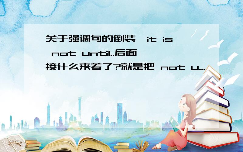 关于强调句的倒装,it is not until..后面接什么来着了?就是把 not u...