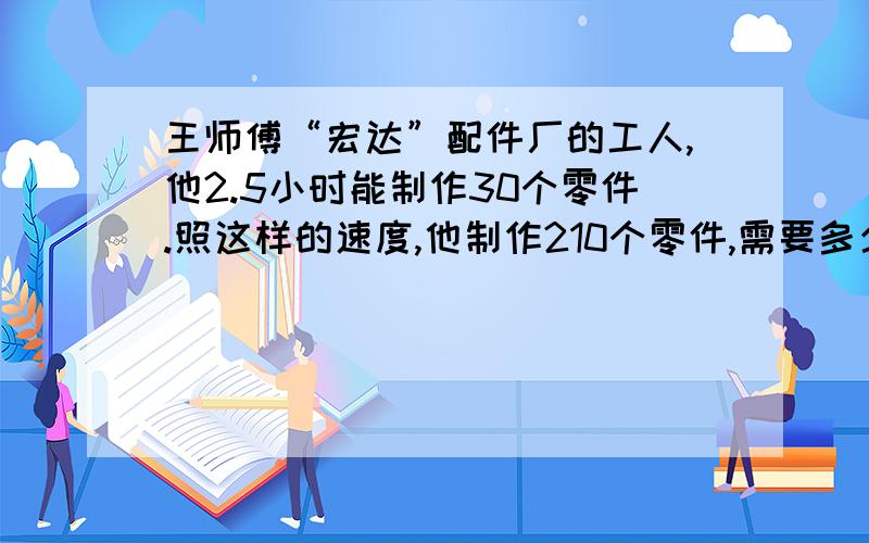 王师傅“宏达”配件厂的工人,他2.5小时能制作30个零件.照这样的速度,他制作210个零件,需要多少小时?