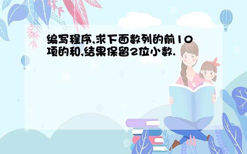 编写程序,求下面数列的前10项的和,结果保留2位小数.