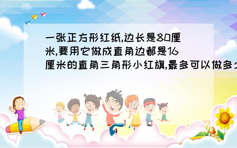 一张正方形红纸,边长是80厘米,要用它做成直角边都是16厘米的直角三角形小红旗,最多可以做多少面?