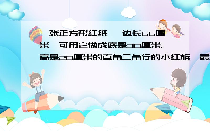 一张正方形红纸 ,边长66厘米,可用它做成底是30厘米.高是20厘米的直角三角行的小红旗,最多可以做多少面