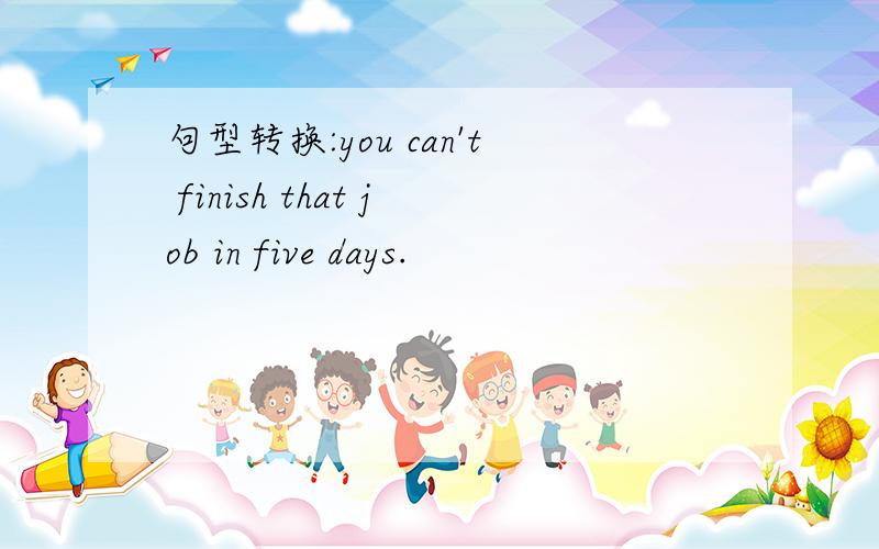 句型转换:you can't finish that job in five days.