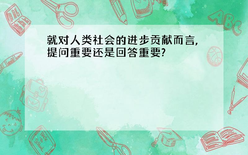 就对人类社会的进步贡献而言,提问重要还是回答重要?