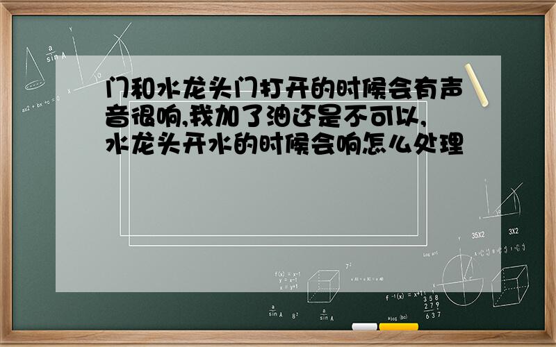 门和水龙头门打开的时候会有声音很响,我加了油还是不可以,水龙头开水的时候会响怎么处理