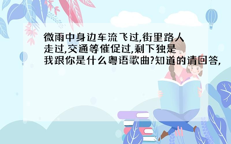 微雨中身边车流飞过,街里路人走过,交通等催促过,剩下独是我跟你是什么粤语歌曲?知道的请回答,