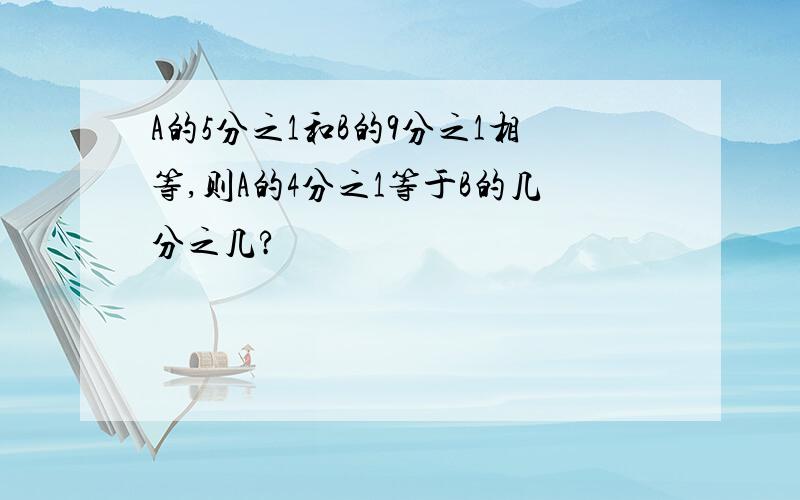 A的5分之1和B的9分之1相等,则A的4分之1等于B的几分之几?