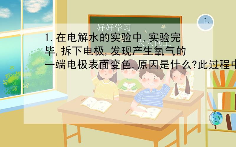 1.在电解水的实验中,实验完毕,拆下电极,发现产生氧气的一端电极表面变色,原因是什么?此过程中消耗氧