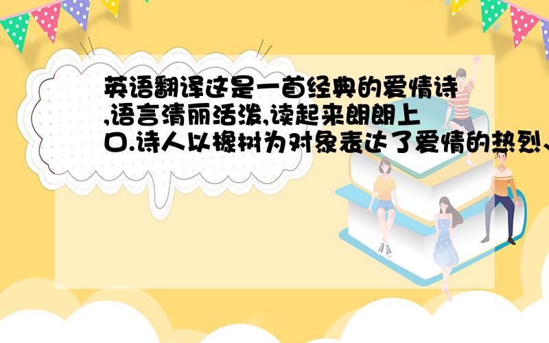 英语翻译这是一首经典的爱情诗,语言清丽活泼,读起来朗朗上口.诗人以橡树为对象表达了爱情的热烈、诚挚和坚贞.诗中的橡树不是