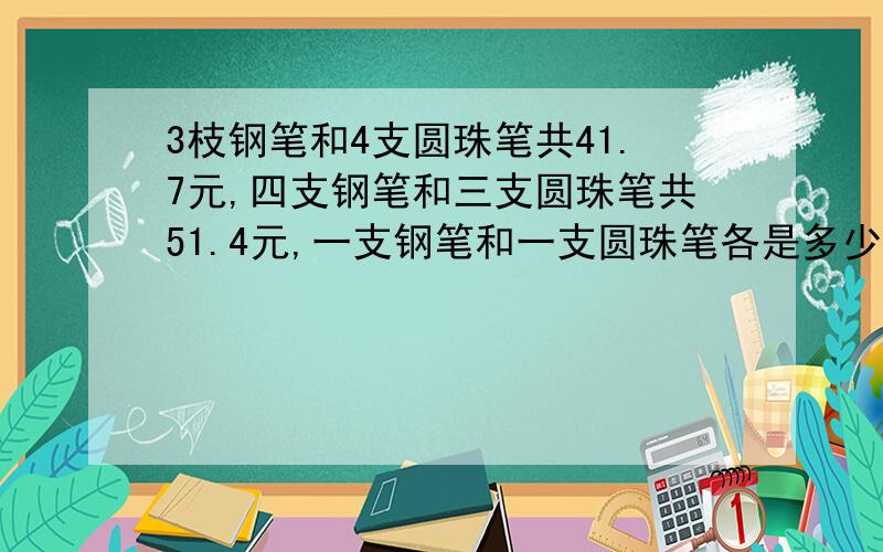 3枝钢笔和4支圆珠笔共41.7元,四支钢笔和三支圆珠笔共51.4元,一支钢笔和一支圆珠笔各是多少元?