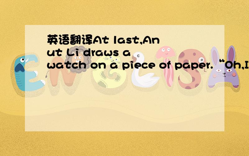 英语翻译At last,Anut Li draws a watch on a piece of paper.“Oh,I