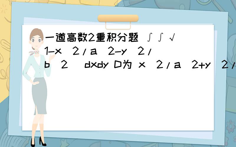 一道高数2重积分题 ∫∫√（1-x^2/a^2-y^2/b^2） dxdy D为 x^2/a^2+y^2/b^2=1 所