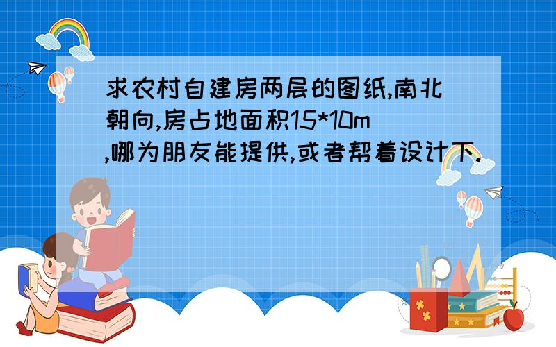 求农村自建房两层的图纸,南北朝向,房占地面积15*10m,哪为朋友能提供,或者帮着设计下.