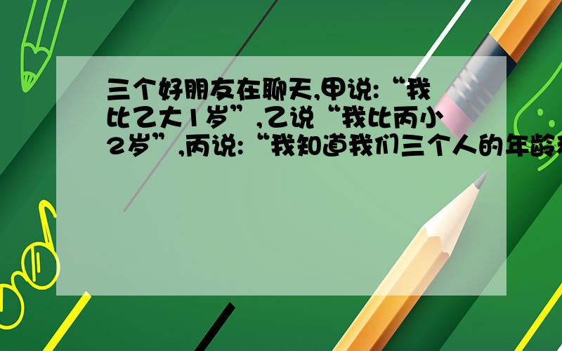 三个好朋友在聊天,甲说:“我比乙大1岁”,乙说“我比丙小2岁”,丙说:“我知道我们三个人的年龄和为39岁”,你能根据对话