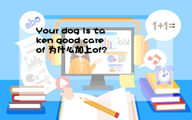 Your dog is taken good care of 为什么加上of?