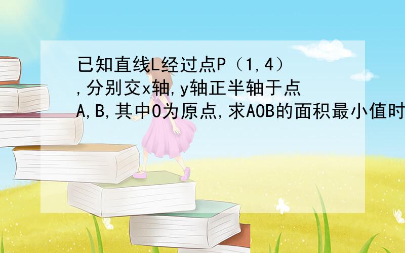 已知直线L经过点P（1,4）,分别交x轴,y轴正半轴于点A,B,其中O为原点,求AOB的面积最小值时,直线L的方程?