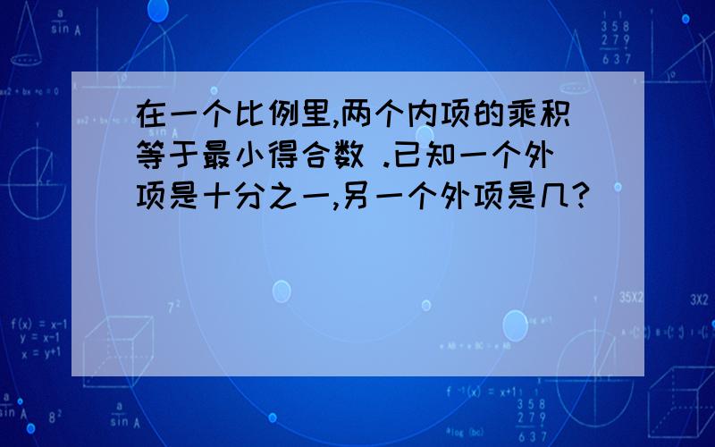 在一个比例里,两个内项的乘积等于最小得合数 .已知一个外项是十分之一,另一个外项是几?