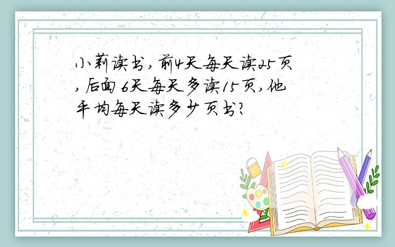 小莉读书,前4天每天读25页,后面6天每天多读15页,他平均每天读多少页书?