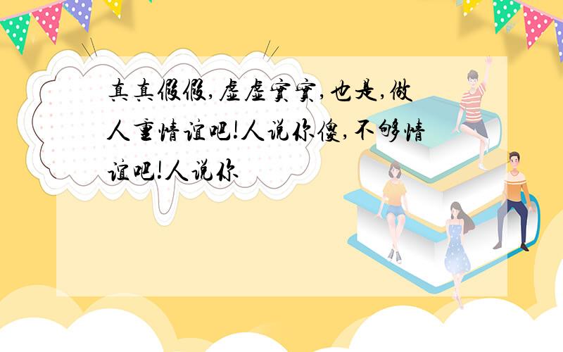 真真假假,虚虚实实,也是,做人重情谊吧!人说你傻,不够情谊吧!人说你