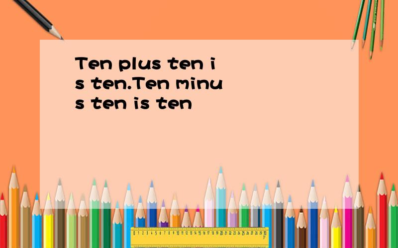 Ten plus ten is ten.Ten minus ten is ten