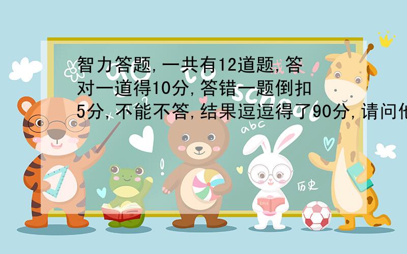 智力答题,一共有12道题,答对一道得10分,答错一题倒扣5分,不能不答,结果逗逗得了90分,请问他答对几道