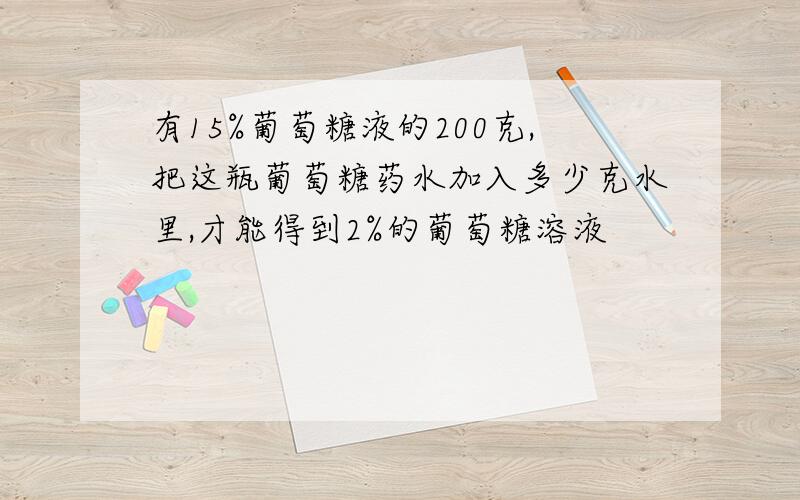 有15%葡萄糖液的200克,把这瓶葡萄糖药水加入多少克水里,才能得到2%的葡萄糖溶液