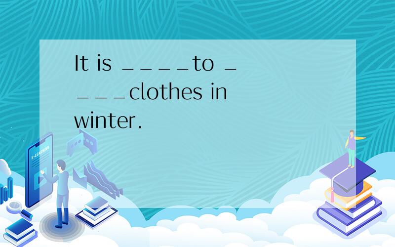 It is ____to ____clothes in winter.