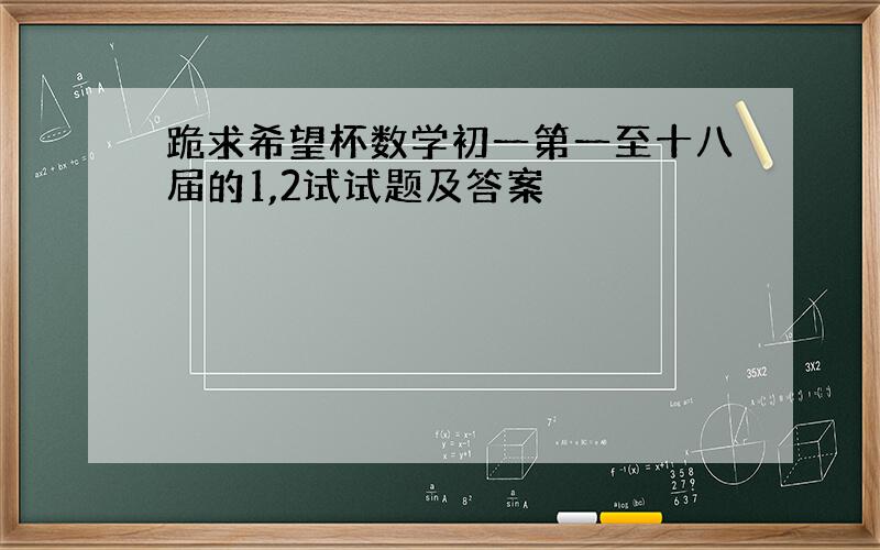 跪求希望杯数学初一第一至十八届的1,2试试题及答案