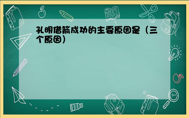 孔明借箭成功的主要原因是（三个原因）