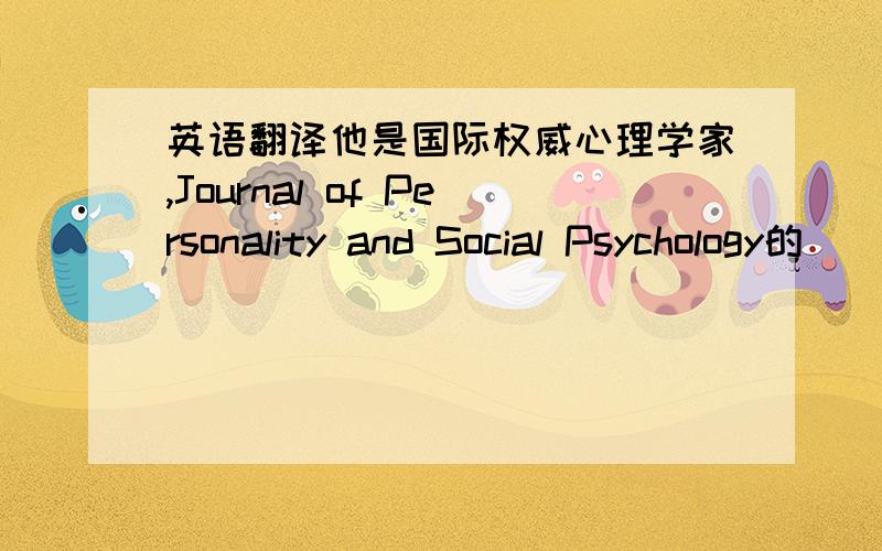 英语翻译他是国际权威心理学家,Journal of Personality and Social Psychology的