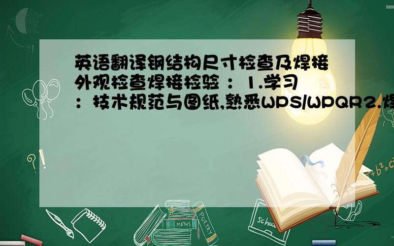 英语翻译钢结构尺寸检查及焊接外观检查焊接检验 ：1.学习：技术规范与图纸,熟悉WPS/WPQR2.焊前检查：检查焊接表面