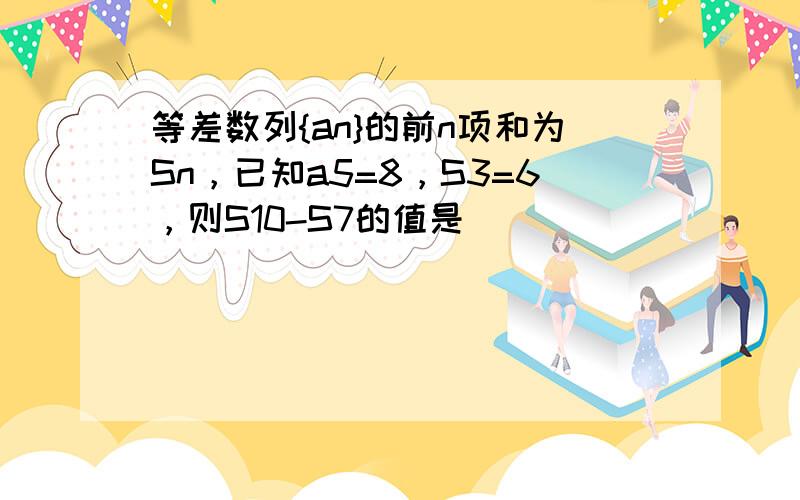 等差数列{an}的前n项和为Sn，已知a5=8，S3=6，则S10-S7的值是（　　）