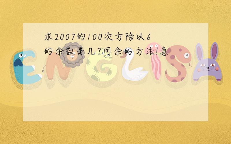 求2007的100次方除以6的余数是几?同余的方法!急