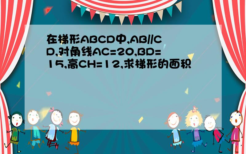 在梯形ABCD中,AB//CD,对角线AC=20,BD=15,高CH=12,求梯形的面积