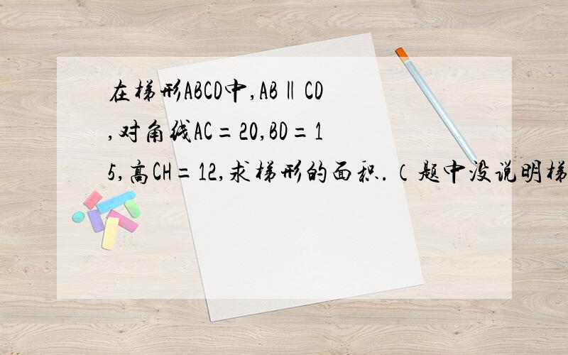 在梯形ABCD中,AB‖CD,对角线AC=20,BD=15,高CH=12,求梯形的面积.（题中没说明梯形是直角梯形.）