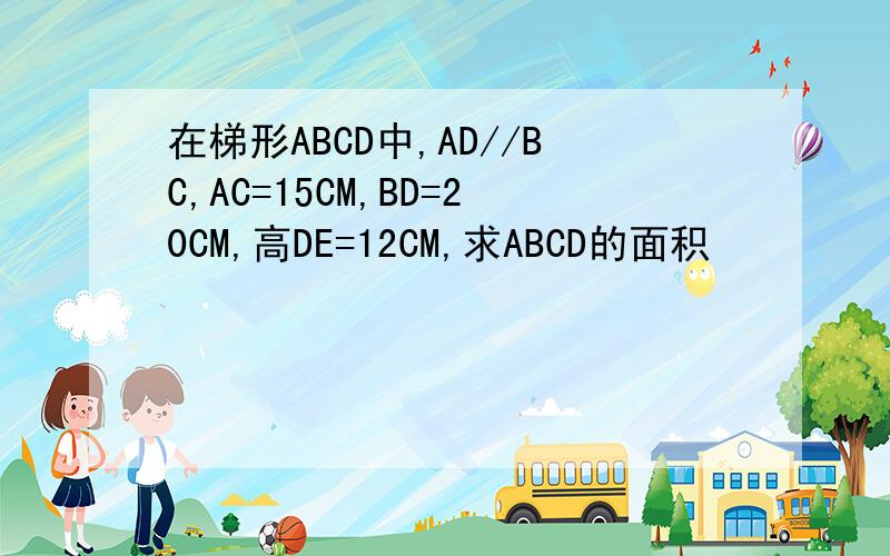 在梯形ABCD中,AD//BC,AC=15CM,BD=20CM,高DE=12CM,求ABCD的面积