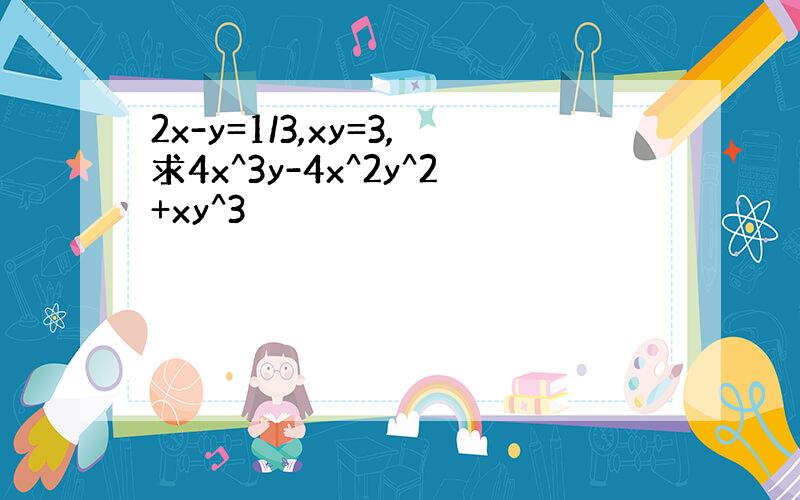 2x-y=1/3,xy=3,求4x^3y-4x^2y^2+xy^3