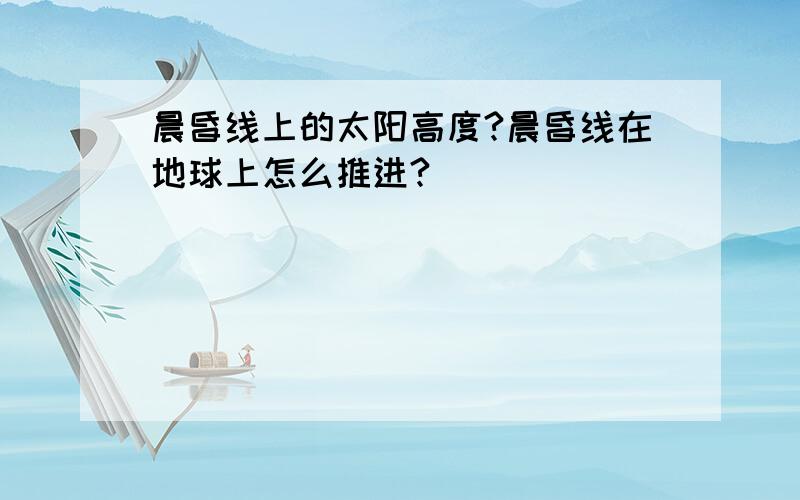 晨昏线上的太阳高度?晨昏线在地球上怎么推进?