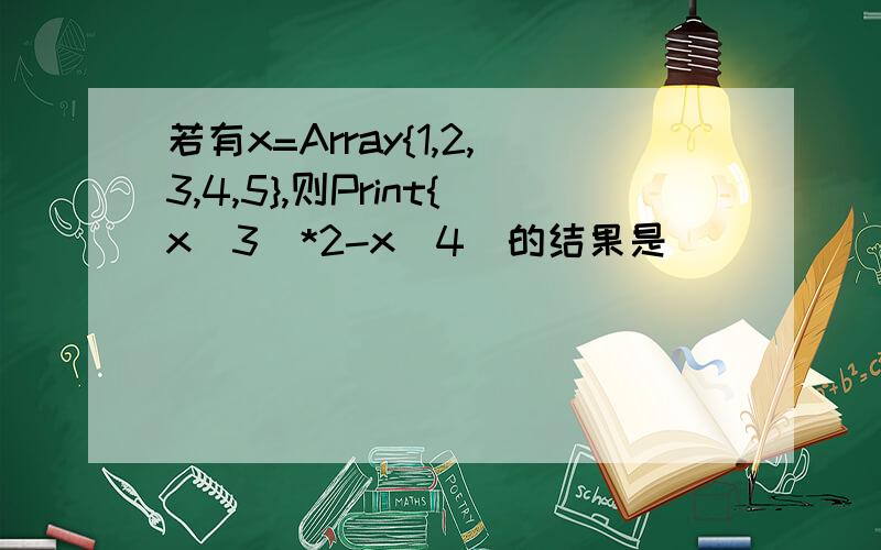 若有x=Array{1,2,3,4,5},则Print{x(3)*2-x(4)的结果是