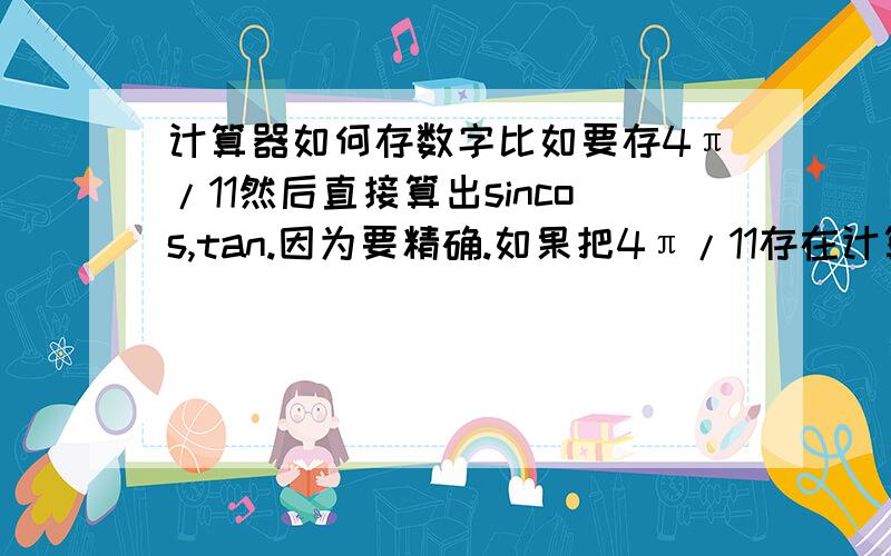 计算器如何存数字比如要存4π/11然后直接算出sincos,tan.因为要精确.如果把4π/11存在计算器里然后直接就可