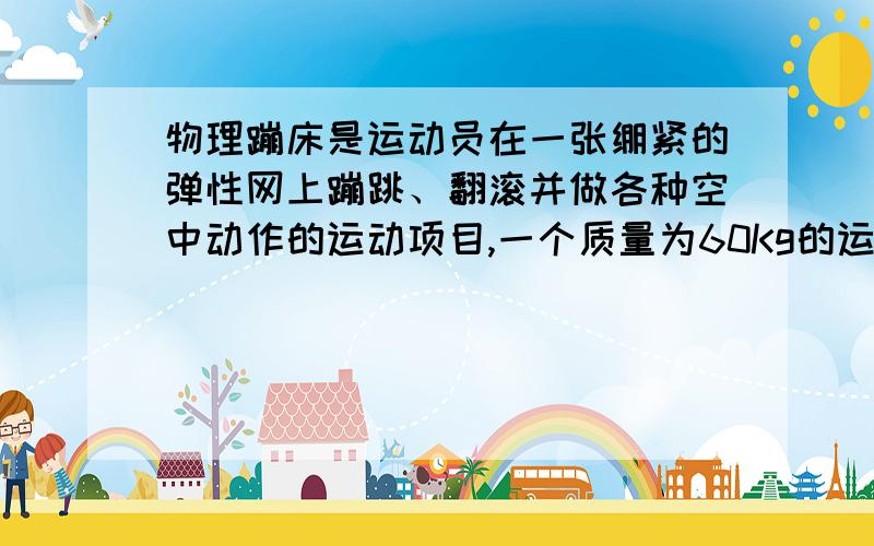 物理蹦床是运动员在一张绷紧的弹性网上蹦跳、翻滚并做各种空中动作的运动项目,一个质量为60Kg的运动员