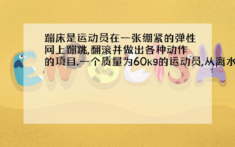 蹦床是运动员在一张绷紧的弹性网上蹦跳,翻滚并做出各种动作的项目.一个质量为60kg的运动员,从离水平网面3.2m高处自由