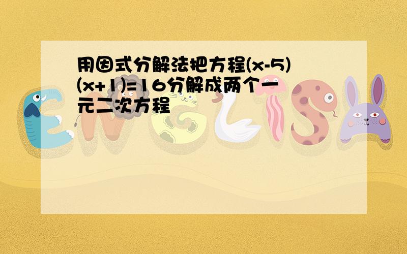 用因式分解法把方程(x-5)(x+1)=16分解成两个一元二次方程