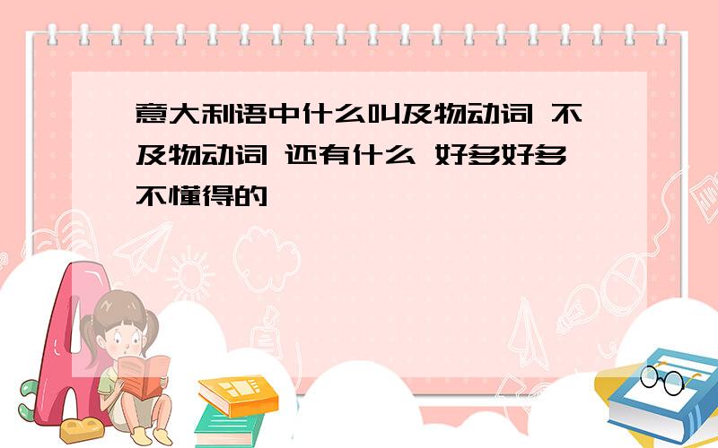 意大利语中什么叫及物动词 不及物动词 还有什么 好多好多不懂得的