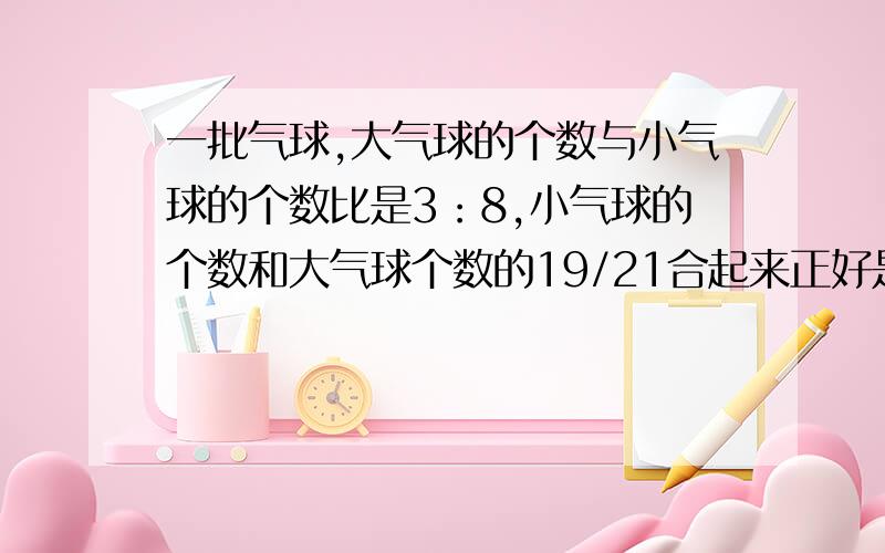 一批气球,大气球的个数与小气球的个数比是3：8,小气球的个数和大气球个数的19/21合起来正好是300个