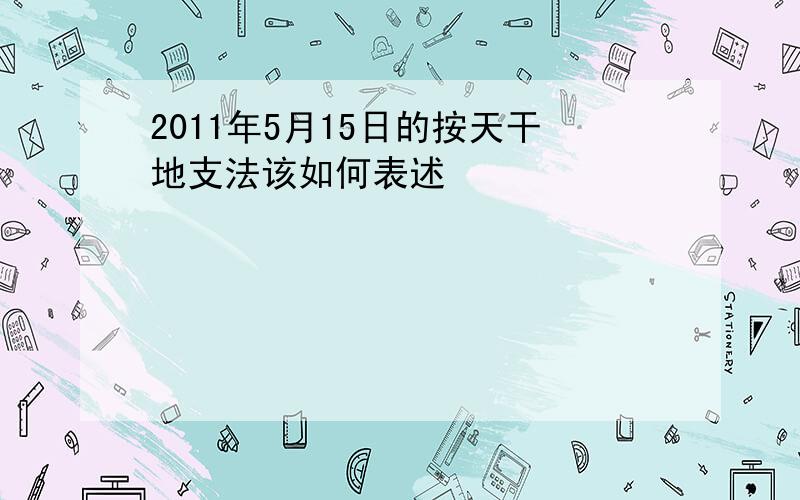 2011年5月15日的按天干地支法该如何表述