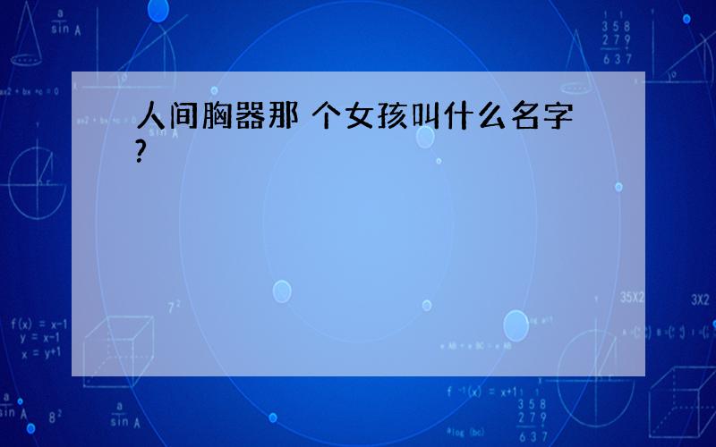 人间胸器那 个女孩叫什么名字?