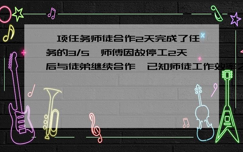 一项任务师徒合作2天完成了任务的3/5,师傅因故停工2天后与徒弟继续合作,已知师徒工作效率之比2：1,